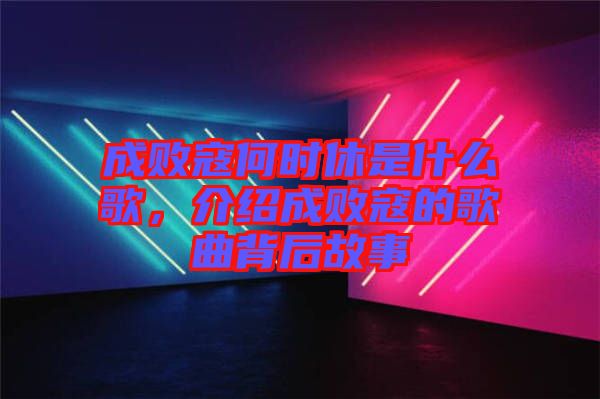 成敗寇何時休是什么歌，介紹成敗寇的歌曲背后故事