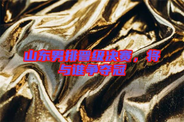 山東男排晉級決賽，將與誰爭奪冠