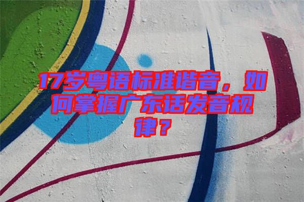 17歲粵語(yǔ)標(biāo)準(zhǔn)諧音，如何掌握廣東話發(fā)音規(guī)律？