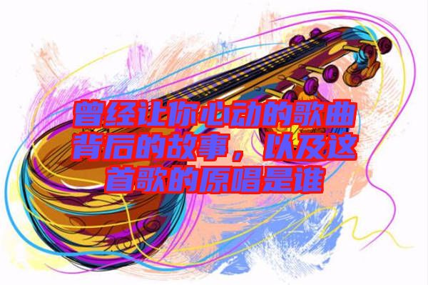 曾經(jīng)讓你心動的歌曲背后的故事，以及這首歌的原唱是誰