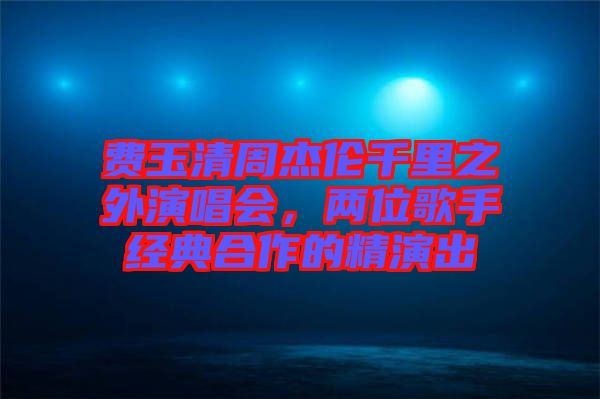 費玉清周杰倫千里之外演唱會，兩位歌手經(jīng)典合作的精演出