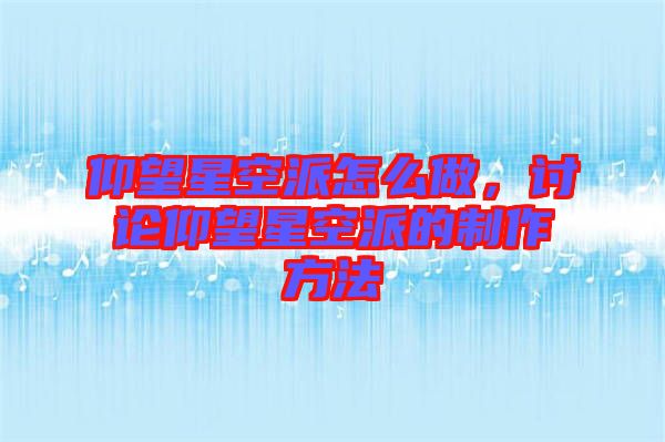 仰望星空派怎么做，討論仰望星空派的制作方法