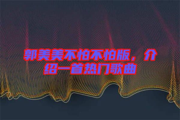 郭美美不怕不怕版，介紹一首熱門歌曲