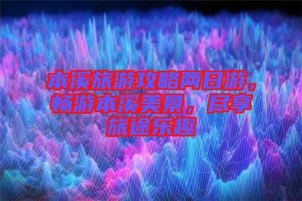 本溪旅游攻略兩日游，暢游本溪美景，盡享旅途樂趣
