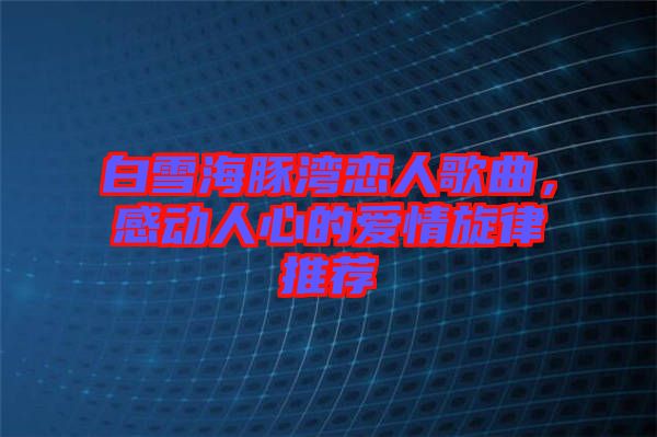 白雪海豚灣戀人歌曲，感動(dòng)人心的愛情旋律推薦
