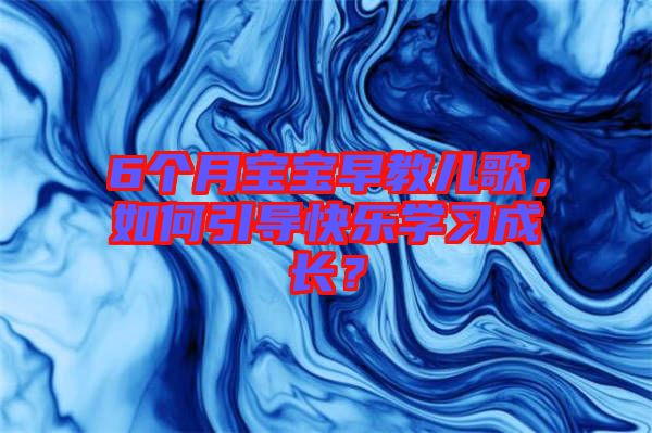 6個(gè)月寶寶早教兒歌，如何引導(dǎo)快樂(lè)學(xué)習(xí)成長(zhǎng)？
