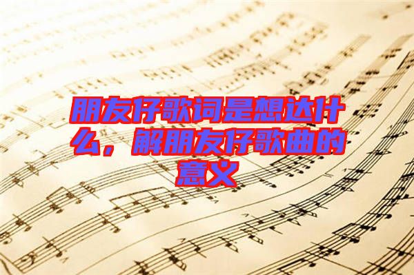 朋友仔歌詞是想達(dá)什么，解朋友仔歌曲的意義