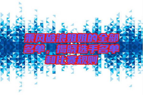 乘風(fēng)破浪姐姐的全部名單，揭曉選手名單和比賽規(guī)則