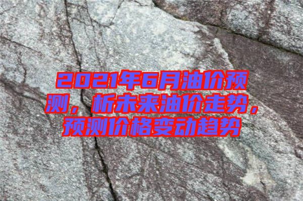 2021年6月油價(jià)預(yù)測(cè)，析未來油價(jià)走勢(shì)，預(yù)測(cè)價(jià)格變動(dòng)趨勢(shì)