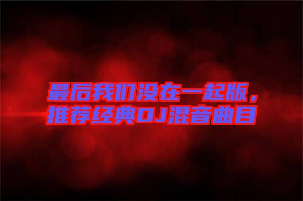 最后我們沒在一起版，推薦經(jīng)典DJ混音曲目