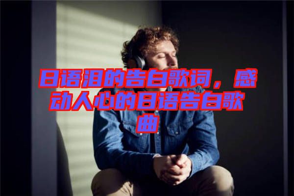 日語淚的告白歌詞，感動(dòng)人心的日語告白歌曲