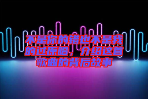 不是你的錯也不是我的過原唱，介紹這首歌曲的背后故事