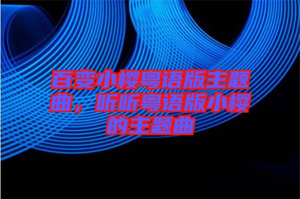 百變小櫻粵語版主題曲，聽聽粵語版小櫻的主題曲