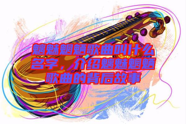 魑魅魍魎歌曲叫什么名字，介紹魑魅魍魎歌曲的背后故事