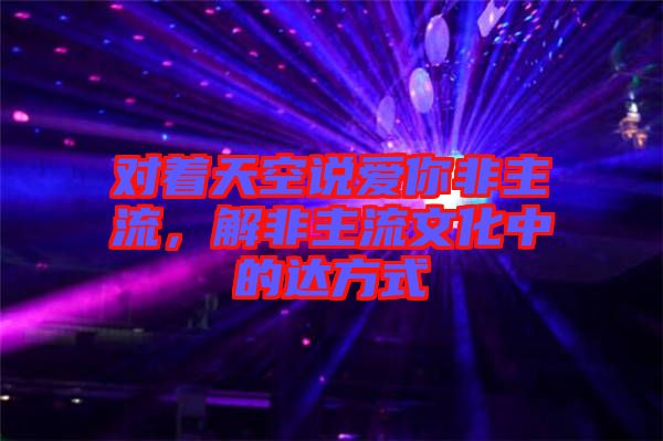對著天空說愛你非主流，解非主流文化中的達(dá)方式