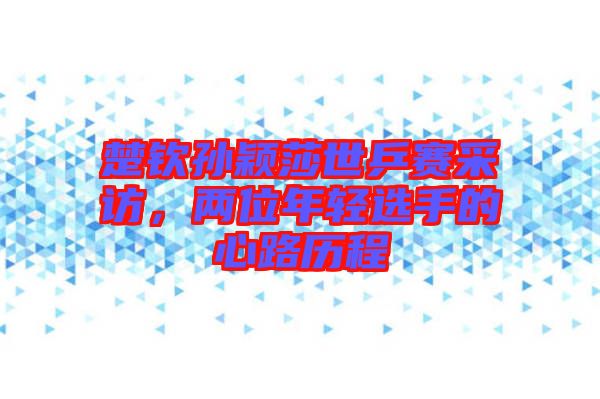 楚欽孫穎莎世乒賽采訪，兩位年輕選手的心路歷程