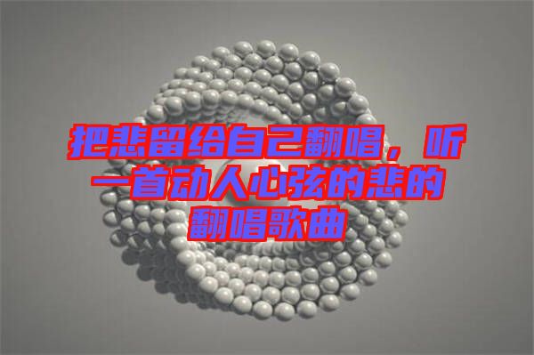 把悲留給自己翻唱，聽一首動人心弦的悲的翻唱歌曲