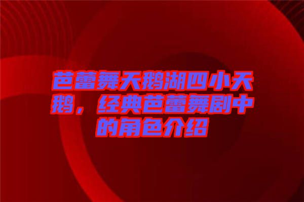 芭蕾舞天鵝湖四小天鵝，經(jīng)典芭蕾舞劇中的角色介紹
