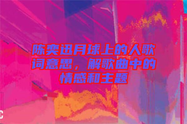 陳奕迅月球上的人歌詞意思，解歌曲中的情感和主題