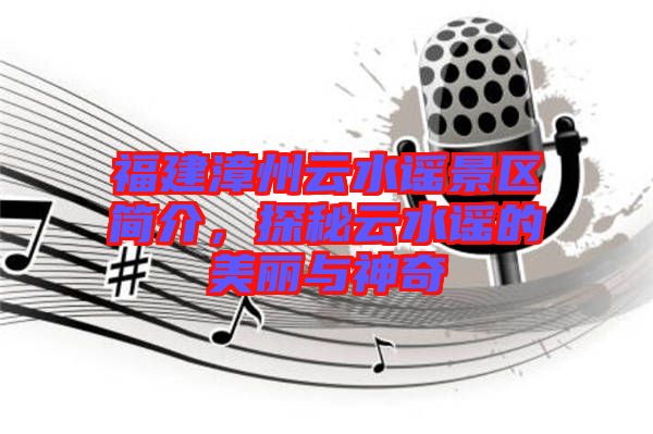 福建漳州云水謠景區(qū)簡(jiǎn)介，探秘云水謠的美麗與神奇