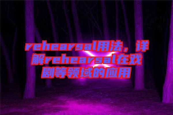 rehearsal用法，詳解rehearsal在戲劇等領(lǐng)域的應(yīng)用