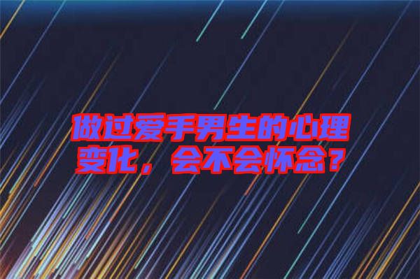 做過愛手男生的心理變化，會不會懷念？