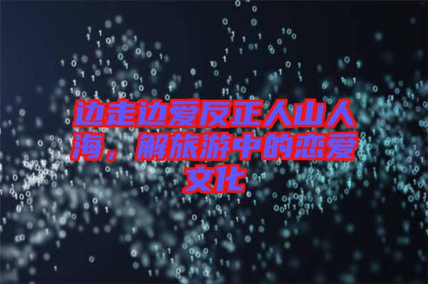 邊走邊愛反正人山人海，解旅游中的戀愛文化