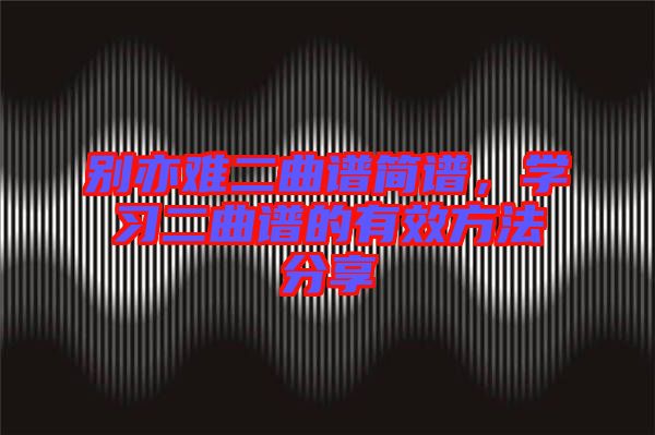 別亦難二曲譜簡(jiǎn)譜，學(xué)習(xí)二曲譜的有效方法分享
