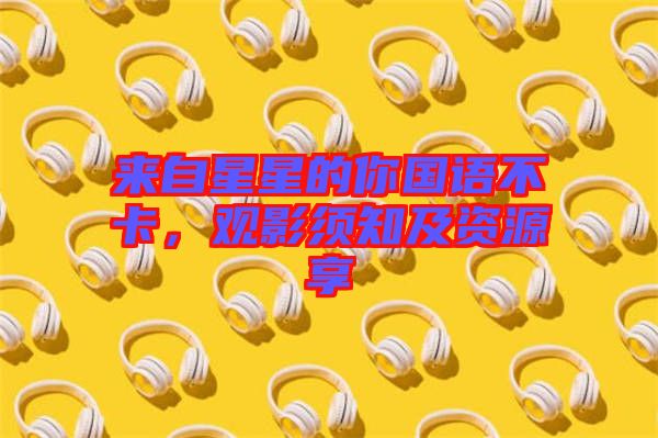 來(lái)自星星的你國(guó)語(yǔ)不卡，觀影須知及資源享