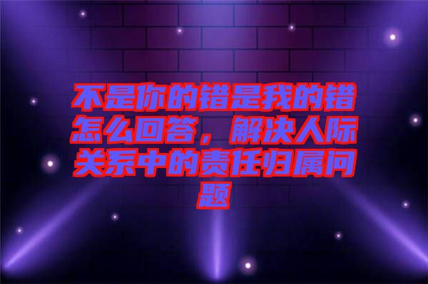 不是你的錯(cuò)是我的錯(cuò)怎么回答，解決人際關(guān)系中的責(zé)任歸屬問(wèn)題