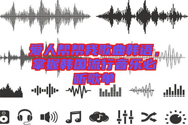 愛人幫幫我歌曲韓語，掌握韓國流行音樂必聽歌單