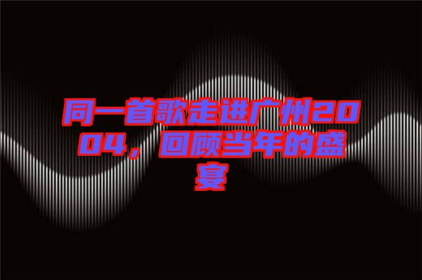同一首歌走進(jìn)廣州2004，回顧當(dāng)年的盛宴