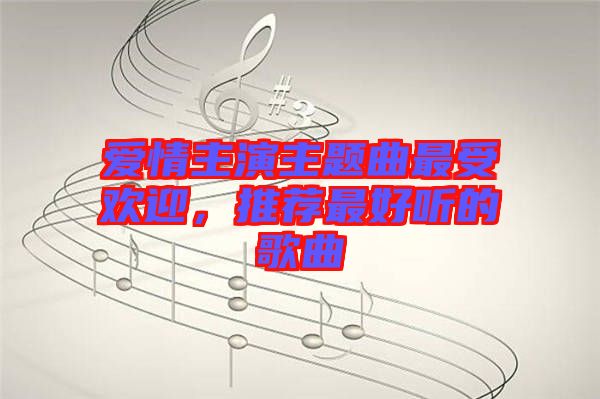 愛情主演主題曲最受歡迎，推薦最好聽的歌曲