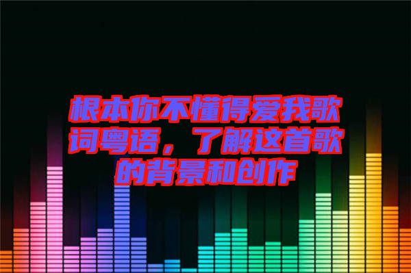 根本你不懂得愛我歌詞粵語，了解這首歌的背景和創(chuàng)作