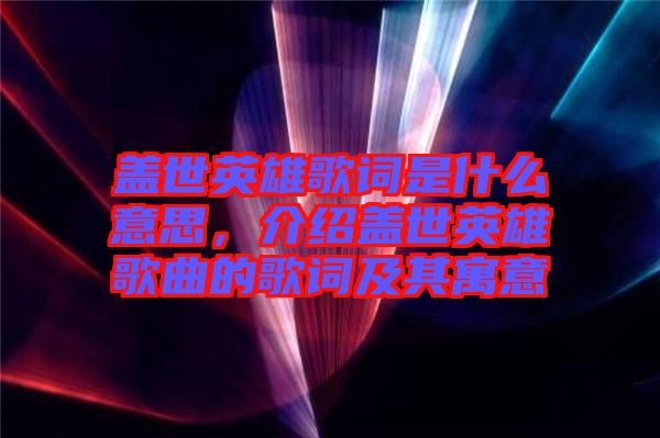 蓋世英雄歌詞是什么意思，介紹蓋世英雄歌曲的歌詞及其寓意