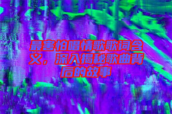 最害怕唱情歌歌詞含義，深入揭秘歌曲背后的故事