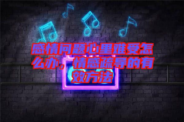 感情問題心里難受怎么辦，情感疏導(dǎo)的有效方法