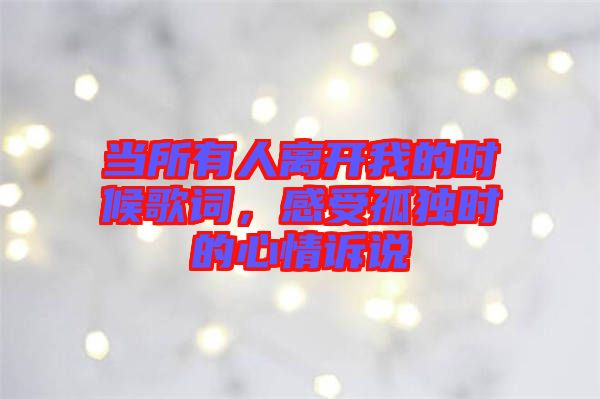 當(dāng)所有人離開我的時候歌詞，感受孤獨(dú)時的心情訴說