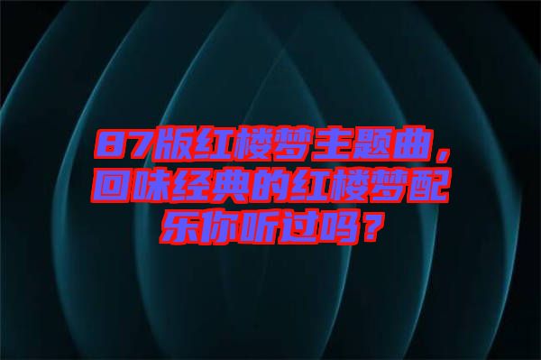 87版紅樓夢主題曲，回味經(jīng)典的紅樓夢配樂你聽過嗎？