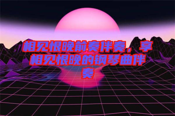 相見恨晚前奏伴奏，享相見恨晚的鋼琴曲伴奏