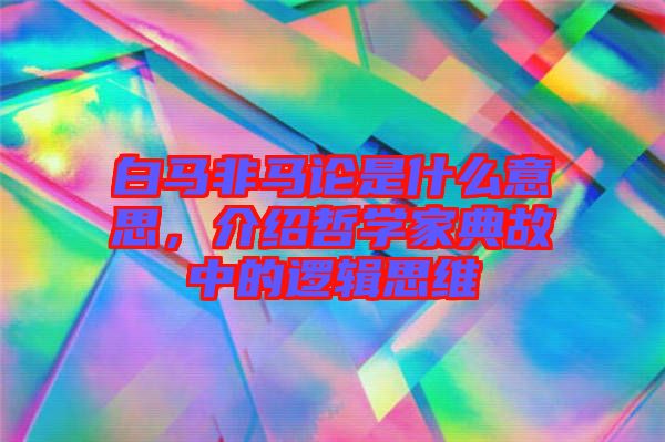 白馬非馬論是什么意思，介紹哲學(xué)家典故中的邏輯思維