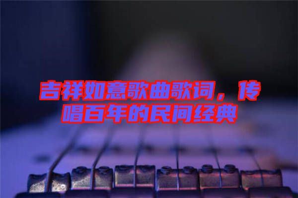 吉祥如意歌曲歌詞，傳唱百年的民間經(jīng)典