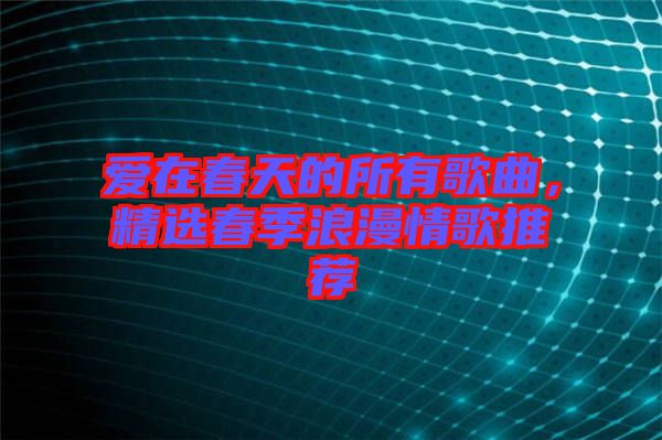 愛在春天的所有歌曲，精選春季浪漫情歌推薦