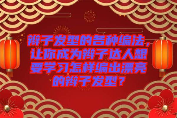 辮子發(fā)型的各種編法，讓你成為辮子達人想要學習怎樣編出漂亮的辮子發(fā)型？