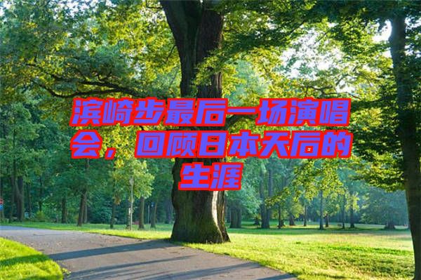 濱崎步最后一場演唱會，回顧日本天后的生涯