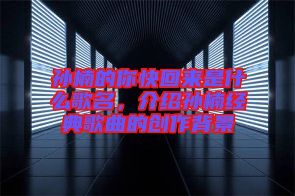 孫楠的你快回來是什么歌名，介紹孫楠經(jīng)典歌曲的創(chuàng)作背景