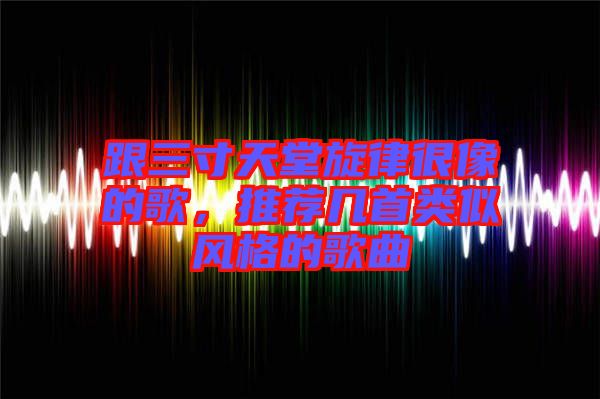 跟三寸天堂旋律很像的歌，推薦幾首類似風(fēng)格的歌曲
