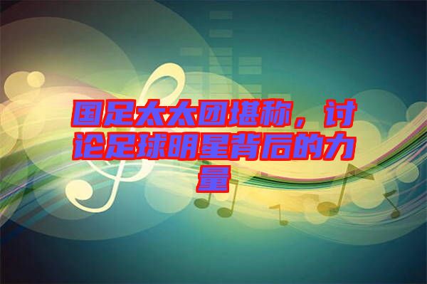 國(guó)足太太團(tuán)堪稱，討論足球明星背后的力量