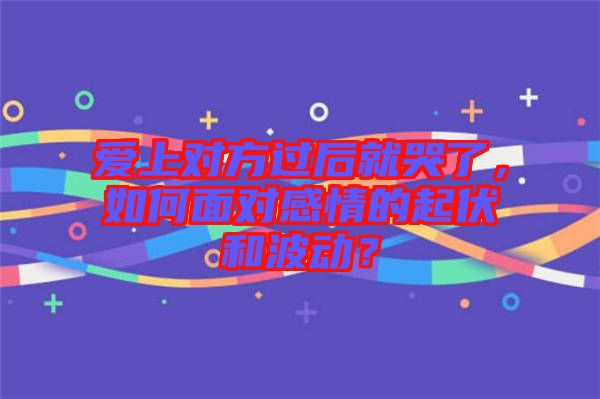 愛上對方過后就哭了，如何面對感情的起伏和波動(dòng)？
