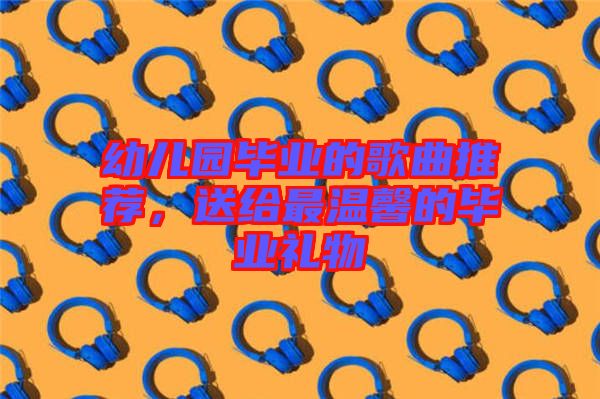 幼兒園畢業(yè)的歌曲推薦，送給最溫馨的畢業(yè)禮物